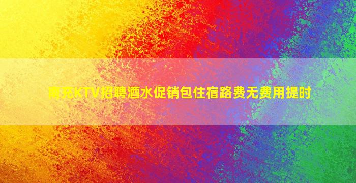 南充KTV招聘酒水促销包住宿路费无费用提时